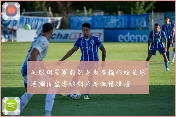 足球明星赛前热身表演精彩纷呈球迷期待盛宴的到来与激情碰撞