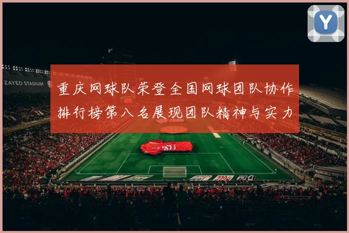 重庆网球队荣登全国网球团队协作排行榜第八名展现团队精神与实力