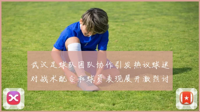 武汉足球队团队协作引发热议球迷对战术配合和球员表现展开激烈讨论