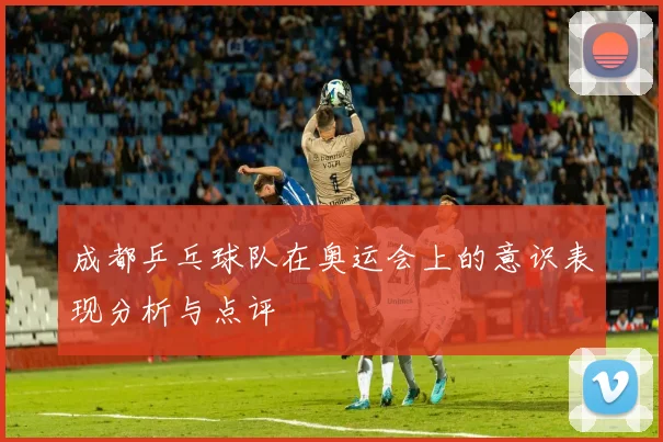 成都乒乓球队在奥运会上的意识表现分析与点评