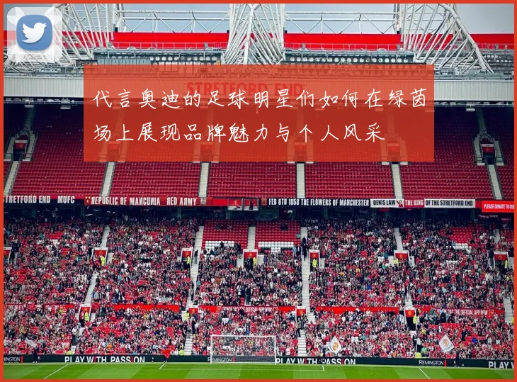 代言奥迪的足球明星们如何在绿茵场上展现品牌魅力与个人风采