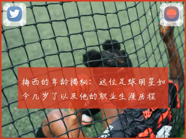 梅西的年龄揭秘：这位足球明星如今几岁了以及他的职业生涯历程