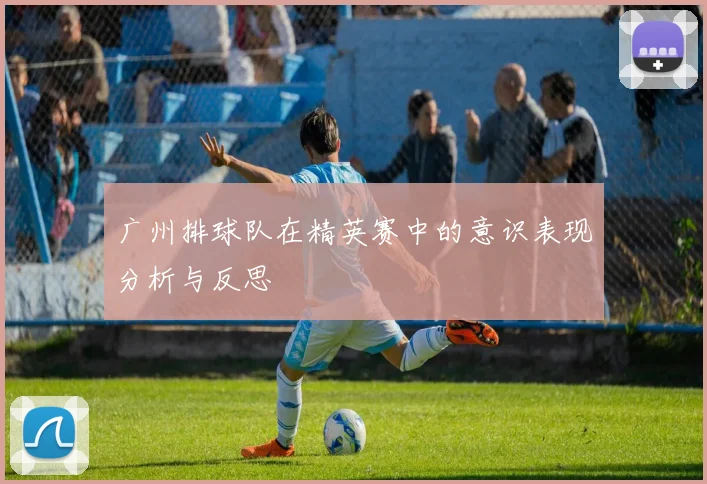 广州排球队在精英赛中的意识表现分析与反思