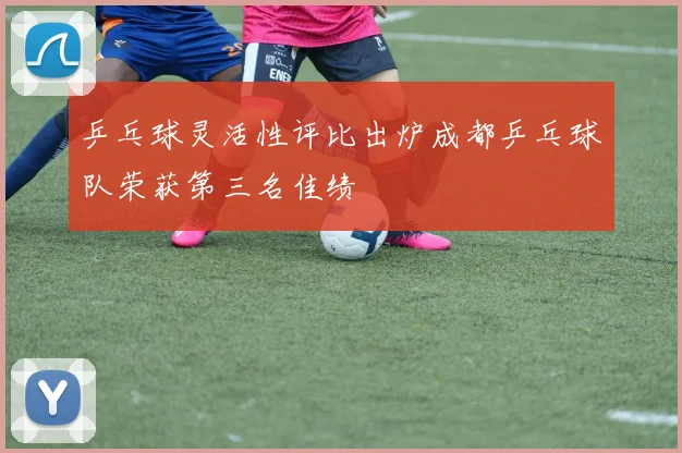 乒乓球灵活性评比出炉成都乒乓球队荣获第三名佳绩