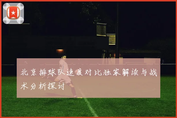 北京排球队速度对比独家解读与战术分析探讨