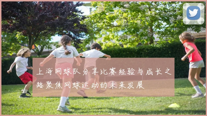 上海网球队分享比赛经验与成长之路聚焦网球运动的未来发展