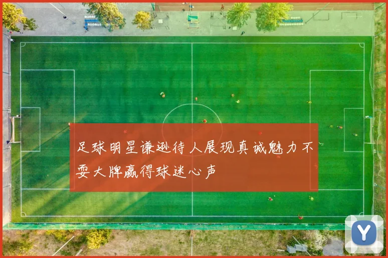 足球明星谦逊待人展现真诚魅力不耍大牌赢得球迷心声