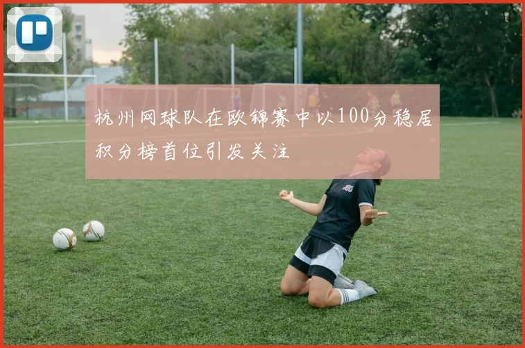 杭州网球队在欧锦赛中以100分稳居积分榜首位引发关注