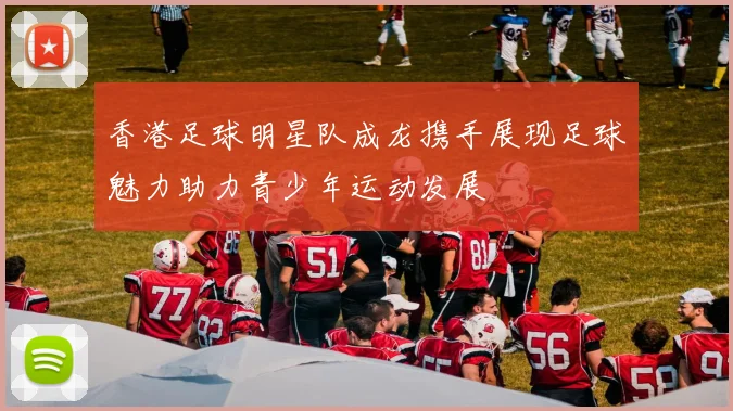 香港足球明星队成龙携手展现足球魅力助力青少年运动发展