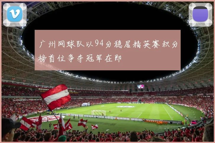 广州网球队以94分稳居精英赛积分榜首位争夺冠军在即