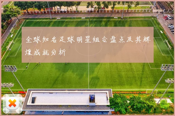 全球知名足球明星组合盘点及其辉煌成就分析