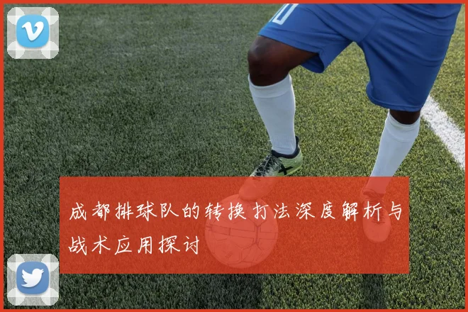 成都排球队的转换打法深度解析与战术应用探讨