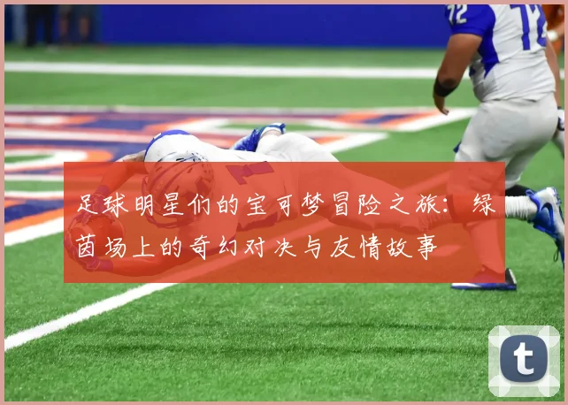 足球明星们的宝可梦冒险之旅：绿茵场上的奇幻对决与友情故事