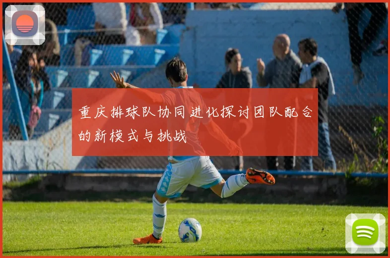 重庆排球队协同进化探讨团队配合的新模式与挑战