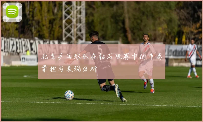 北京乒乓球队在钻石联赛中的节奏掌控与表现分析