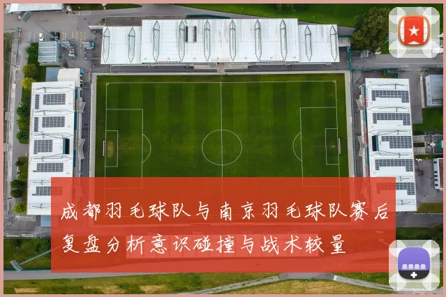 成都羽毛球队与南京羽毛球队赛后复盘分析意识碰撞与战术较量