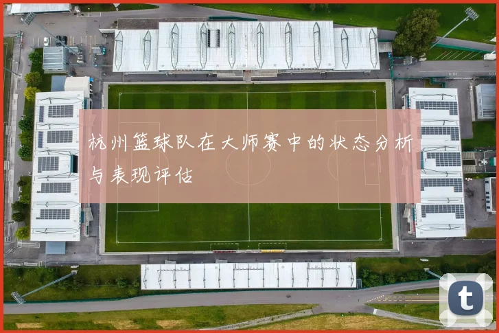 杭州篮球队在大师赛中的状态分析与表现评估