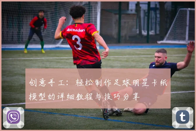 创意手工：轻松制作足球明星卡纸模型的详细教程与技巧分享