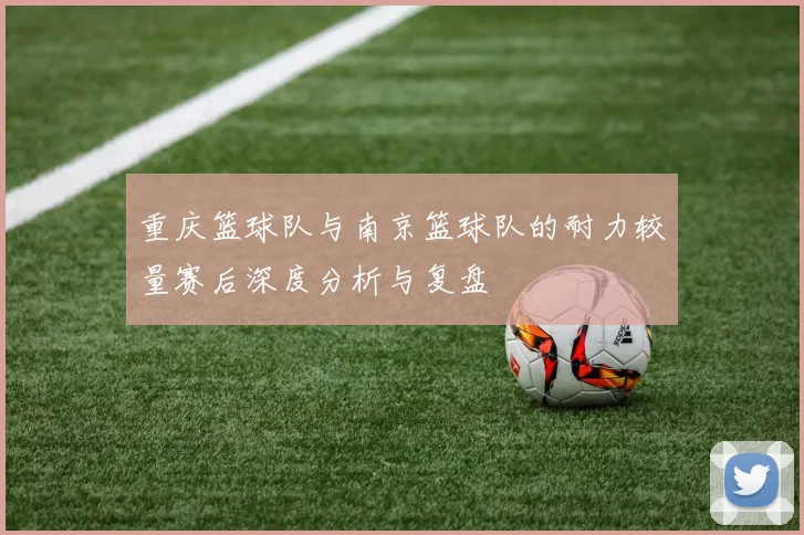 重庆篮球队与南京篮球队的耐力较量赛后深度分析与复盘