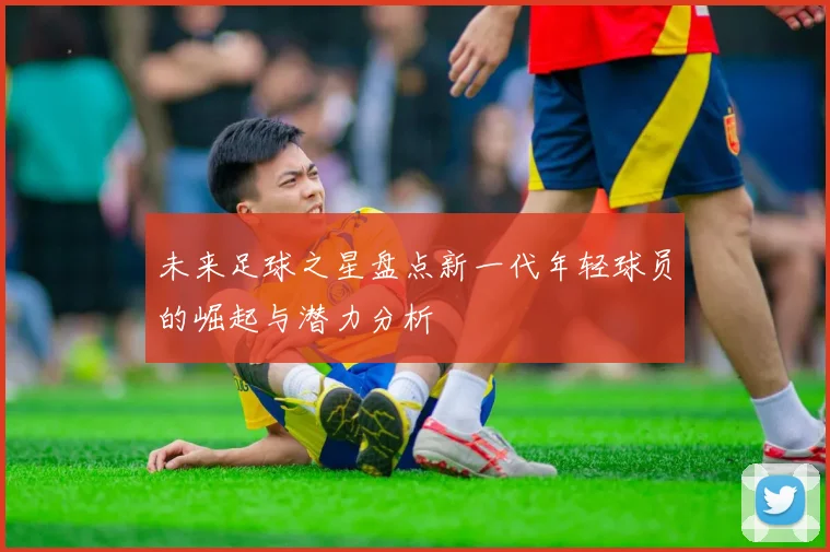 未来足球之星盘点新一代年轻球员的崛起与潜力分析