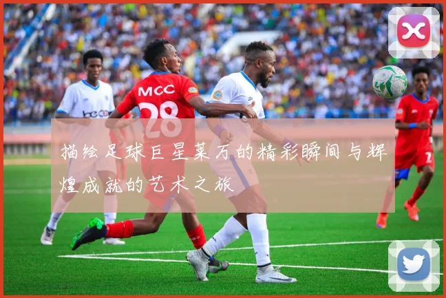 描绘足球巨星莱万的精彩瞬间与辉煌成就的艺术之旅