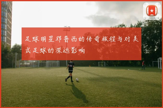 足球明星邓普西的传奇旅程与对美式足球的深远影响