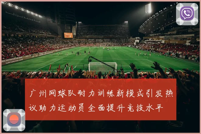 广州网球队耐力训练新模式引发热议助力运动员全面提升竞技水平
