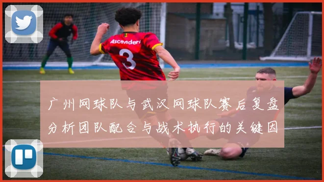 广州网球队与武汉网球队赛后复盘分析团队配合与战术执行的关键因素