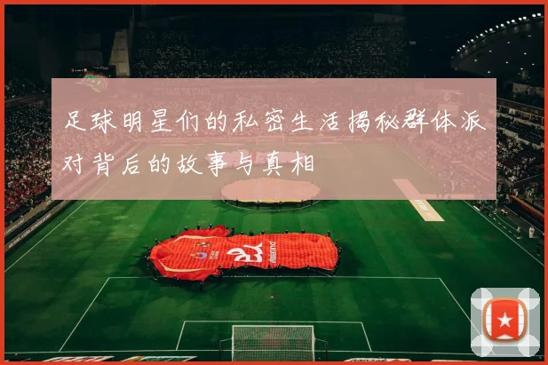 足球明星们的私密生活揭秘群体派对背后的故事与真相