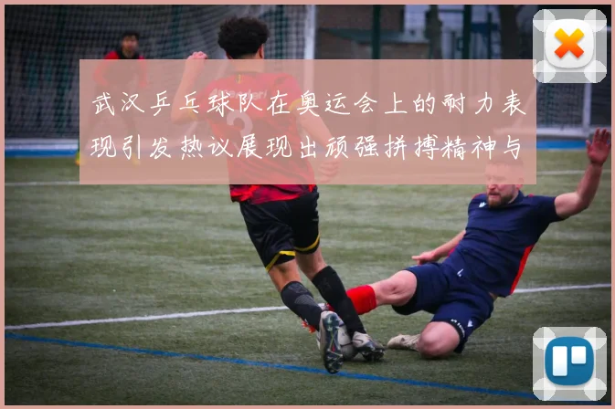 武汉乒乓球队在奥运会上的耐力表现引发热议展现出顽强拼搏精神与团队合作魅力