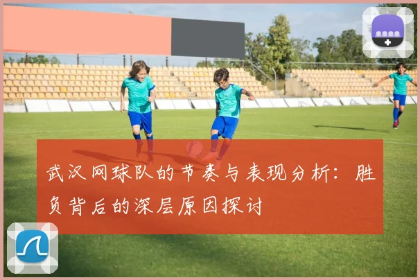 武汉网球队的节奏与表现分析：胜负背后的深层原因探讨