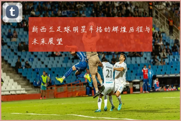 新西兰足球明星辛格的辉煌历程与未来展望