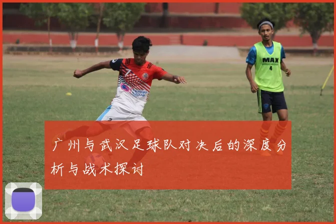 广州与武汉足球队对决后的深度分析与战术探讨