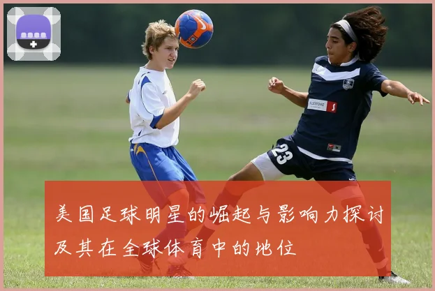 美国足球明星的崛起与影响力探讨及其在全球体育中的地位