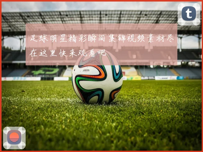 足球明星精彩瞬间集锦视频素材尽在这里快来观看吧
