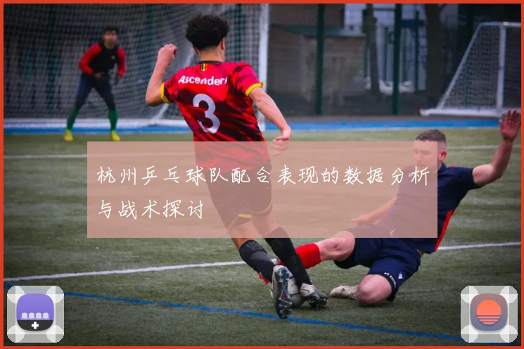 杭州乒乓球队配合表现的数据分析与战术探讨