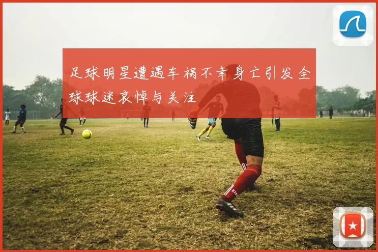 足球明星遭遇车祸不幸身亡引发全球球迷哀悼与关注