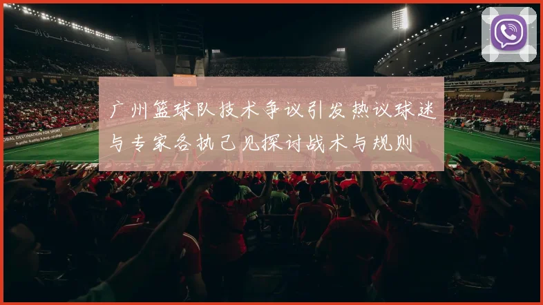 广州篮球队技术争议引发热议球迷与专家各执己见探讨战术与规则