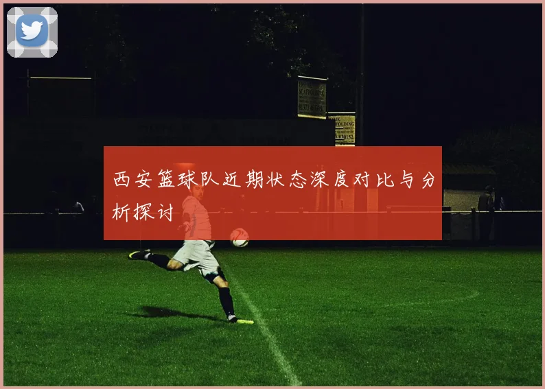 西安篮球队近期状态深度对比与分析探讨