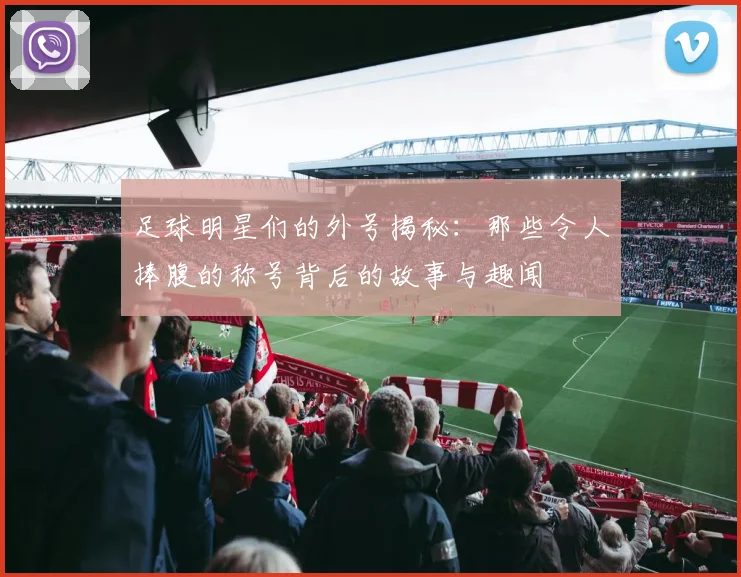 足球明星们的外号揭秘：那些令人捧腹的称号背后的故事与趣闻