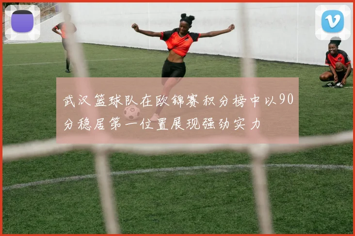 武汉篮球队在欧锦赛积分榜中以90分稳居第一位置展现强劲实力