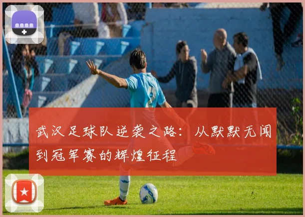 武汉足球队逆袭之路：从默默无闻到冠军赛的辉煌征程