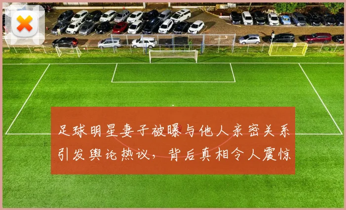 足球明星妻子被曝与他人亲密关系引发舆论热议，背后真相令人震惊