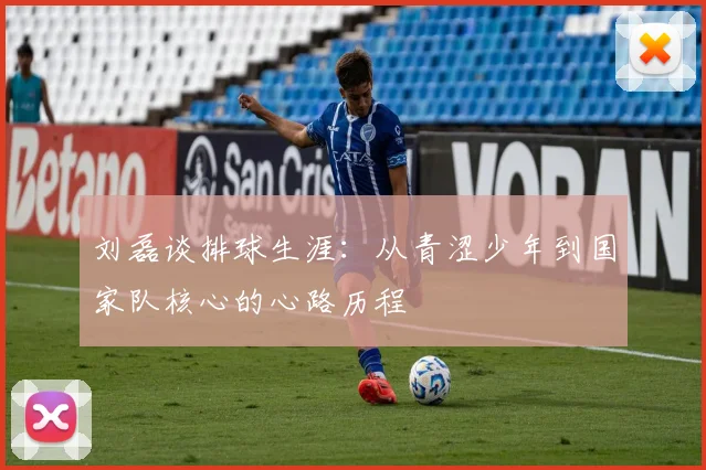 刘磊谈排球生涯：从青涩少年到国家队核心的心路历程