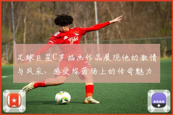 足球巨星C罗插画作品展现他的激情与风采，感受绿茵场上的传奇魅力